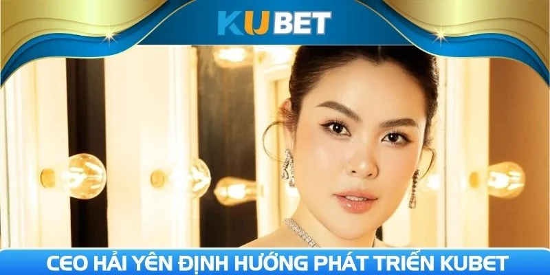 CEO Hải Yên quyết định cho định hướng phát triển của Kubet